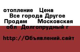 отопление › Цена ­ 50 000 - Все города Другое » Продам   . Московская обл.,Долгопрудный г.